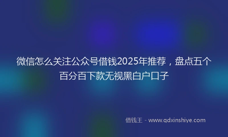 微信怎么关注公众号借钱2025年推荐，盘点五个百分百下款无视黑白户口子