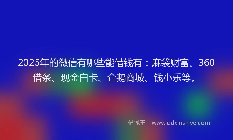 2025年的微信有哪些能借钱有：麻袋财富、360借条、现金白卡、企鹅商城、钱小乐等。