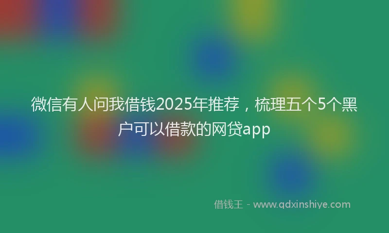 微信有人问我借钱2025年推荐，梳理五个5个黑户可以借款的网贷app