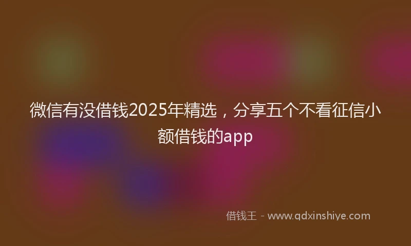 微信有没借钱2025年精选，分享五个不看征信小额借钱的app