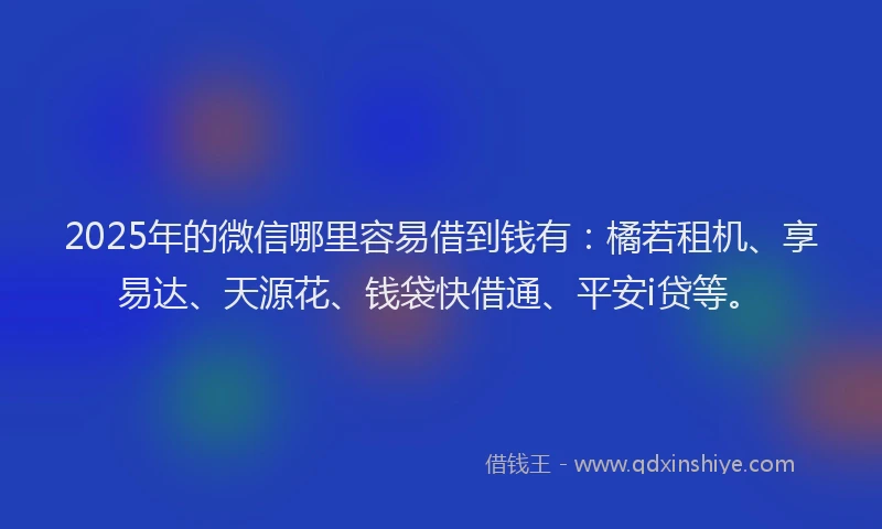 2025年的微信哪里容易借到钱有：橘若租机、享易达、天源花、钱袋快借通、平安i贷等。