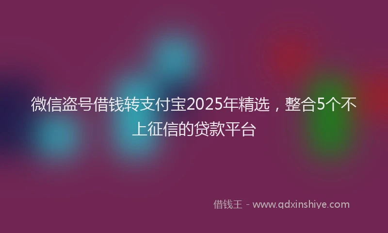微信盗号借钱转支付宝2025年精选，整合5个不上征信的贷款平台