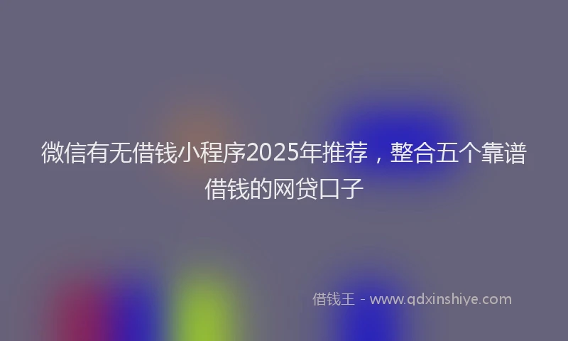 微信有无借钱小程序2025年推荐，整合五个靠谱借钱的网贷口子