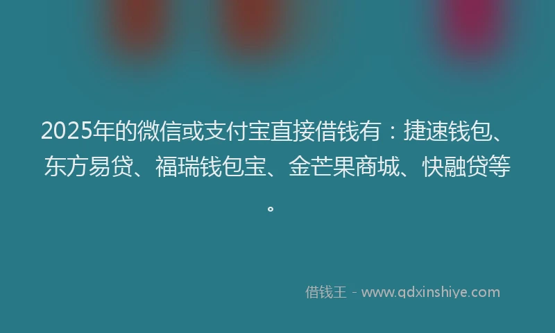2025年的微信或支付宝直接借钱有：捷速钱包、东方易贷、福瑞钱包宝、金芒果商城、快融贷等。