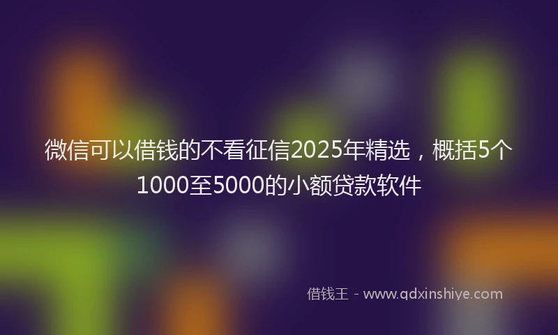 微信可以借钱的不看征信2025年精选，概括5个1000至5000的小额贷款软件