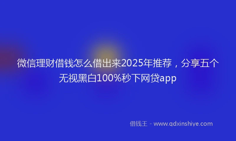 微信理财借钱怎么借出来2025年推荐，分享五个无视黑白100%秒下网贷app