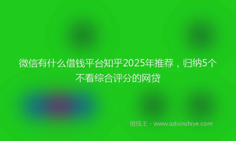 微信有什么借钱平台知乎2025年推荐，归纳5个不看综合评分的网贷