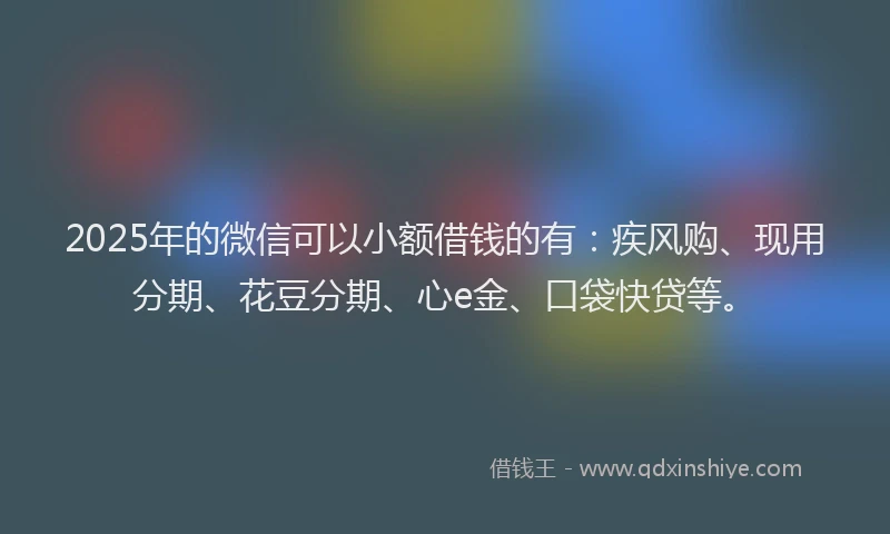 2025年的微信可以小额借钱的有：疾风购、现用分期、花豆分期、心e金、口袋快贷等。