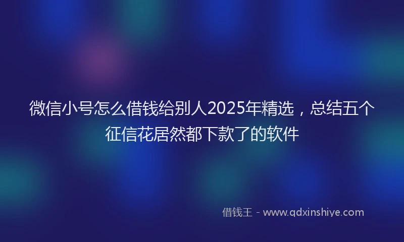 微信小号怎么借钱给别人2025年精选，总结五个征信花居然都下款了的软件
