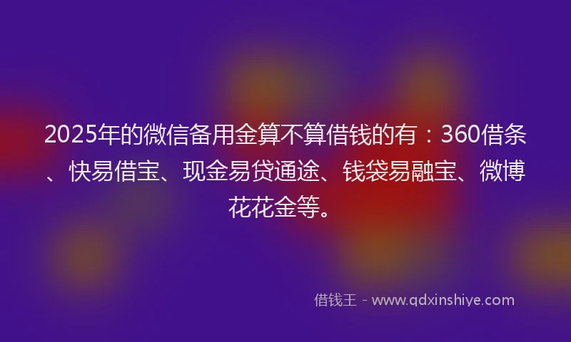 2025年的微信备用金算不算借钱的有：360借条、快易借宝、现金易贷通途、钱袋易融宝、微博花花金等。