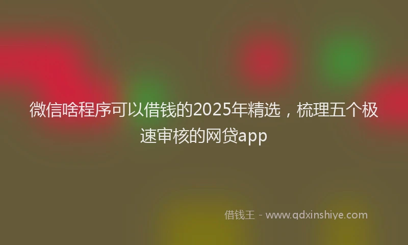微信啥程序可以借钱的2025年精选，梳理五个极速审核的网贷app