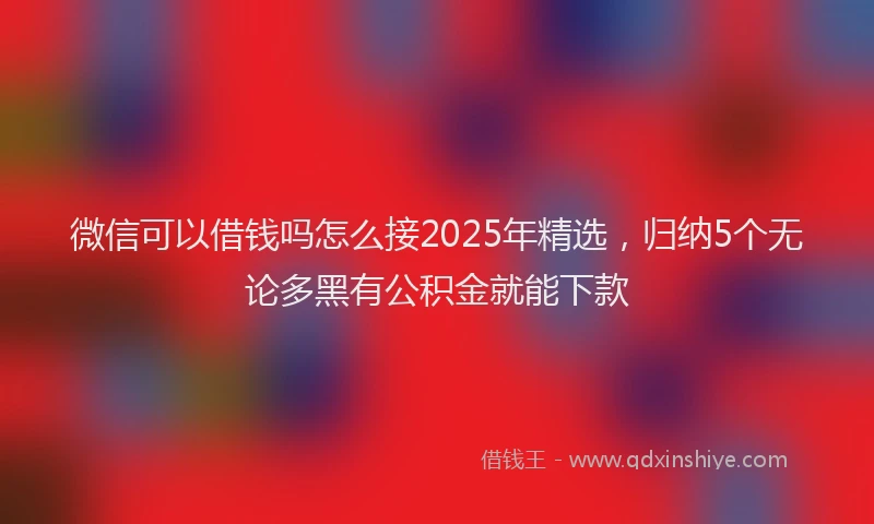 微信可以借钱吗怎么接2025年精选，归纳5个无论多黑有公积金就能下款