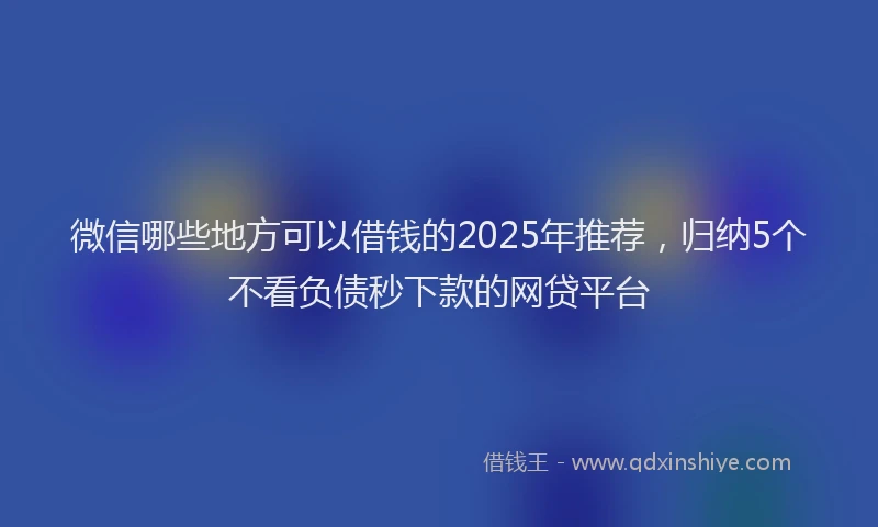 微信哪些地方可以借钱的2025年推荐，归纳5个不看负债秒下款的网贷平台