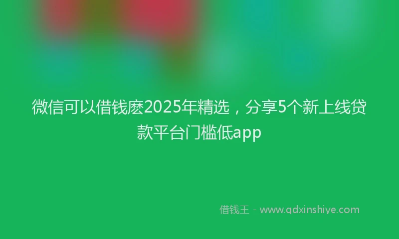 微信可以借钱麽2025年精选，分享5个新上线贷款平台门槛低app