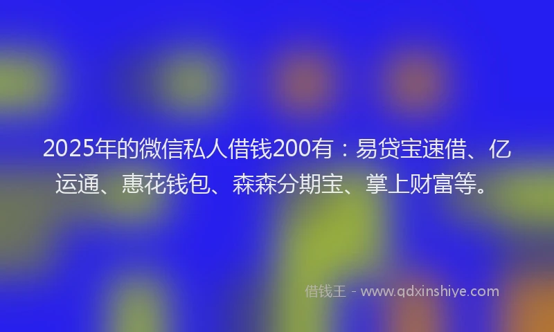 2025年的微信私人借钱200有：易贷宝速借、亿运通、惠花钱包、森森分期宝、掌上财富等。