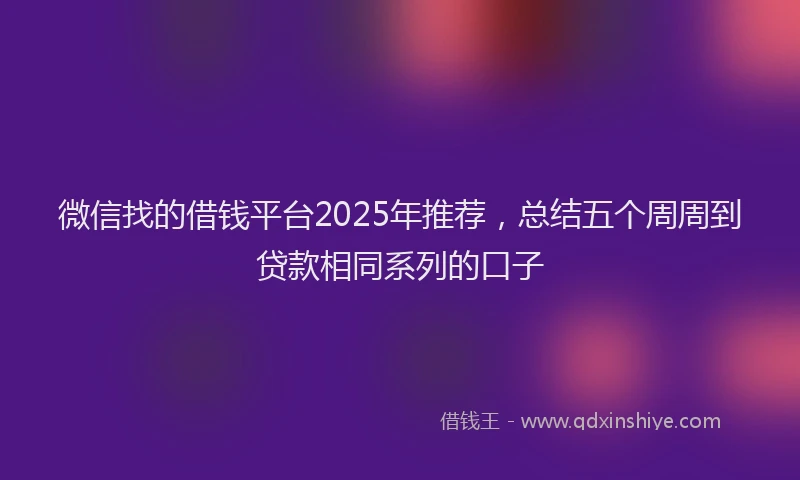 微信找的借钱平台2025年推荐，总结五个周周到贷款相同系列的口子