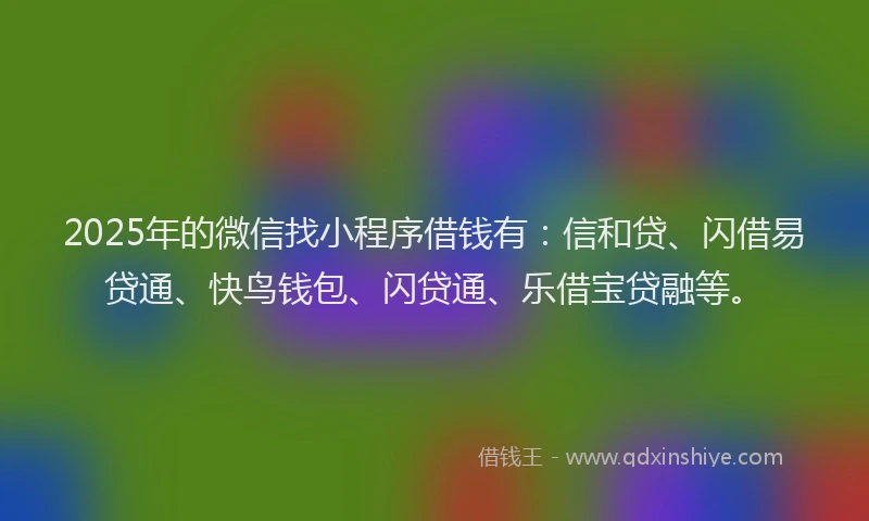 2025年的微信找小程序借钱有：信和贷、闪借易贷通、快鸟钱包、闪贷通、乐借宝贷融等。