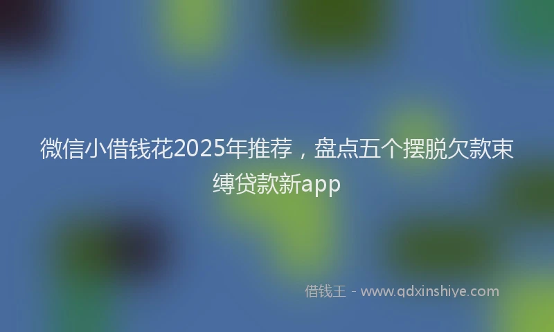 微信小借钱花2025年推荐，盘点五个摆脱欠款束缚贷款新app