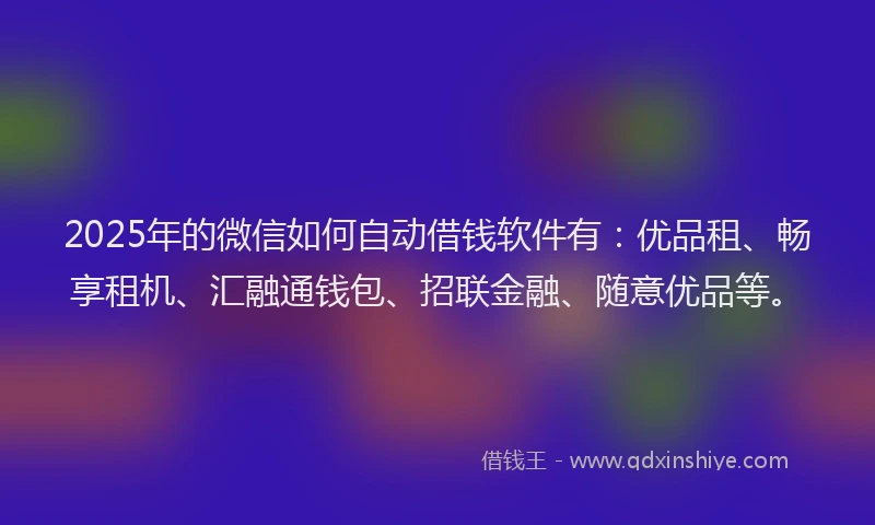 2025年的微信如何自动借钱软件有：优品租、畅享租机、汇融通钱包、招联金融、随意优品等。