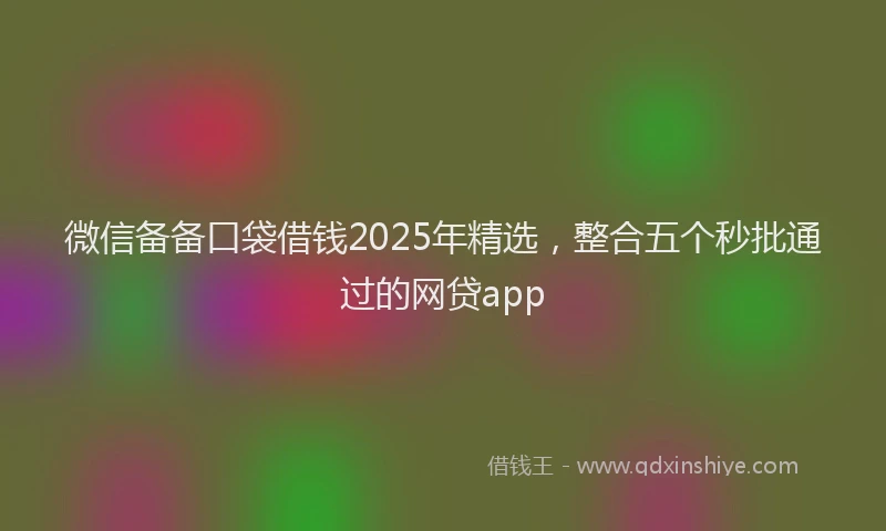 微信备备口袋借钱2025年精选，整合五个秒批通过的网贷app