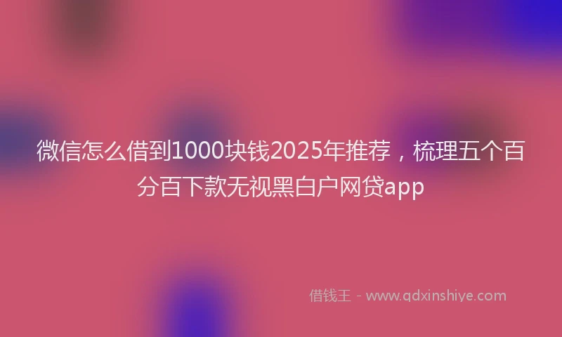 微信怎么借到1000块钱2025年推荐，梳理五个百分百下款无视黑白户网贷app