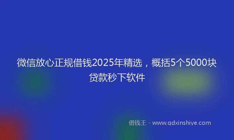 微信放心正规借钱2025年精选，概括5个5000块贷款秒下软件