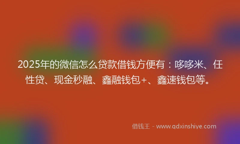 2025年的微信怎么贷款借钱方便有：哆哆米、任性贷、现金秒融、鑫融钱包+、鑫速钱包等。