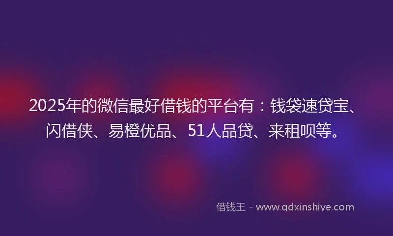 2025年的微信最好借钱的平台有：钱袋速贷宝、闪借侠、易橙优品、51人品贷、来租呗等。