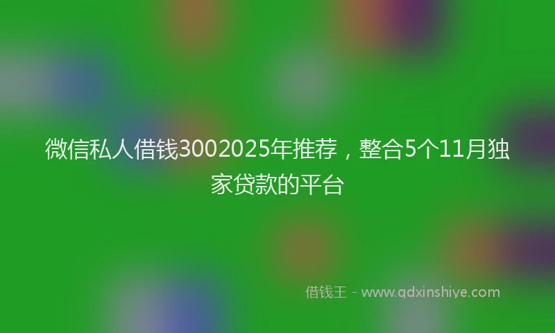 微信私人借钱3002025年推荐，整合5个11月独家贷款的平台