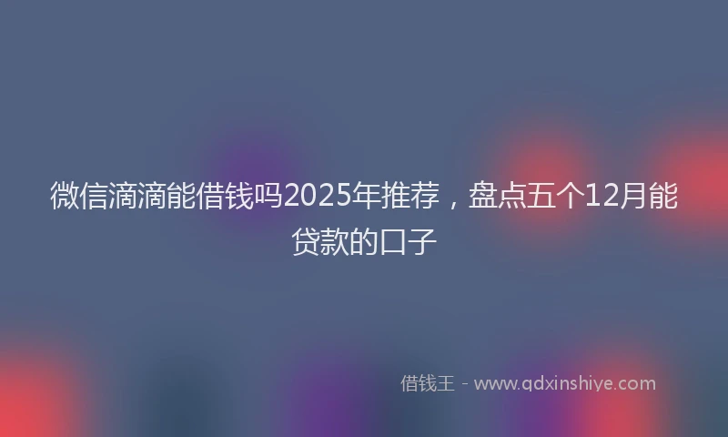 微信滴滴能借钱吗2025年推荐，盘点五个12月能贷款的口子
