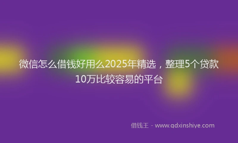 微信怎么借钱好用么2025年精选，整理5个贷款10万比较容易的平台