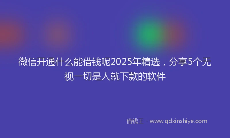 微信开通什么能借钱呢2025年精选，分享5个无视一切是人就下款的软件
