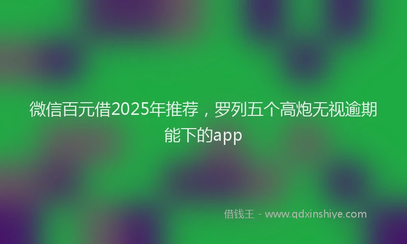 微信百元借2025年推荐，罗列五个高炮无视逾期能下的app