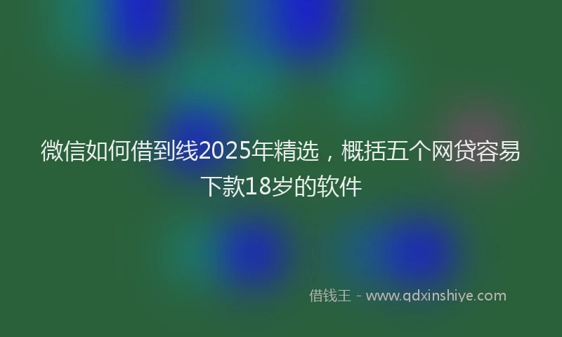 微信如何借到线2025年精选，概括五个网贷容易下款18岁的软件