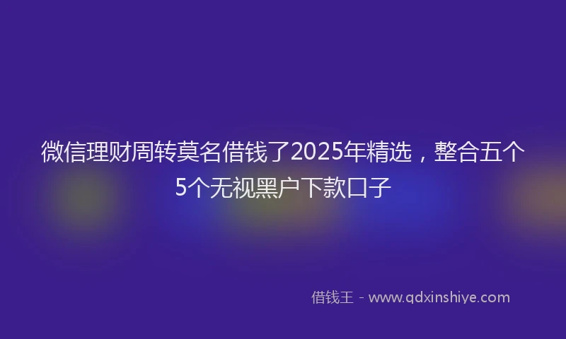微信理财周转莫名借钱了2025年精选，整合五个5个无视黑户下款口子