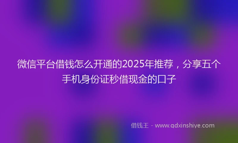 微信平台借钱怎么开通的2025年推荐，分享五个手机身份证秒借现金的口子