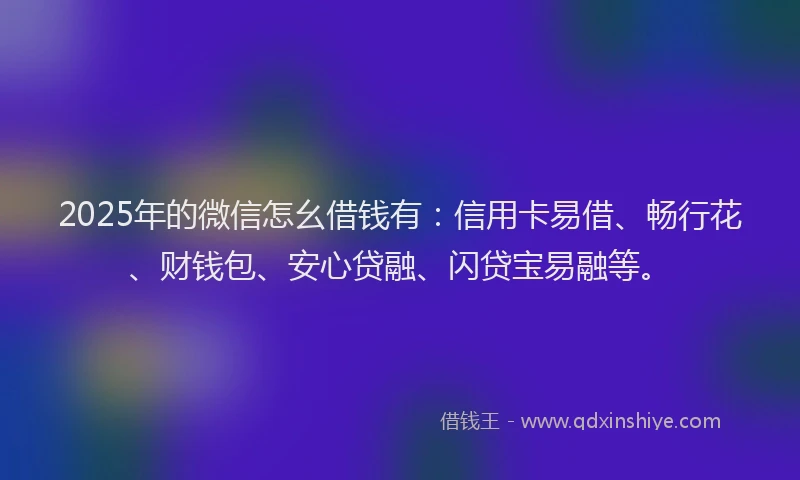 2025年的微信怎幺借钱有：信用卡易借、畅行花、财钱包、安心贷融、闪贷宝易融等。