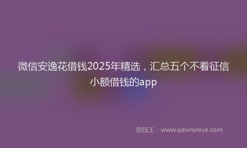微信安逸花借钱2025年精选，汇总五个不看征信小额借钱的app