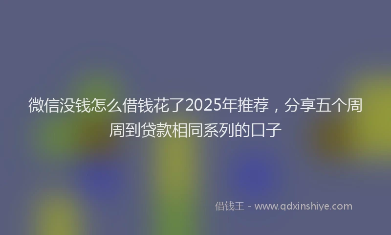 微信没钱怎么借钱花了2025年推荐，分享五个周周到贷款相同系列的口子