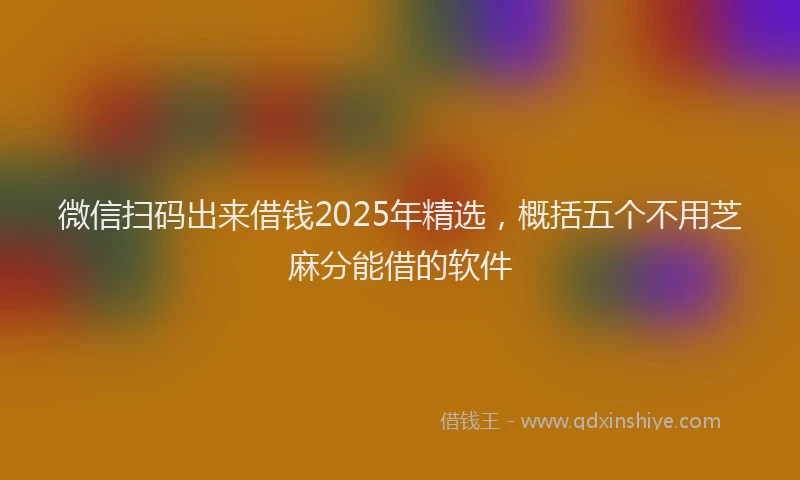 微信扫码出来借钱2025年精选，概括五个不用芝麻分能借的软件