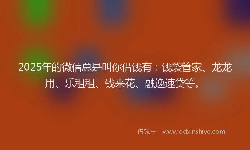 2025年的微信总是叫你借钱有：钱袋管家、龙龙用、乐租租、钱来花、融逸速贷等。