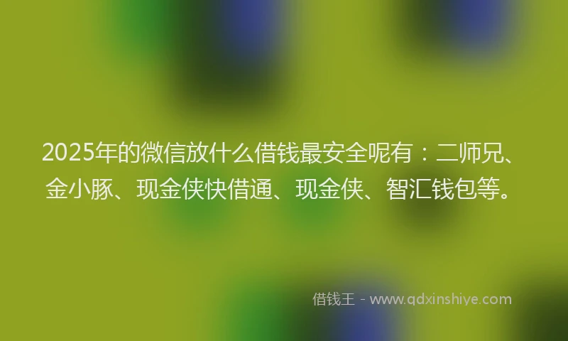 2025年的微信放什么借钱最安全呢有：二师兄、金小豚、现金侠快借通、现金侠、智汇钱包等。