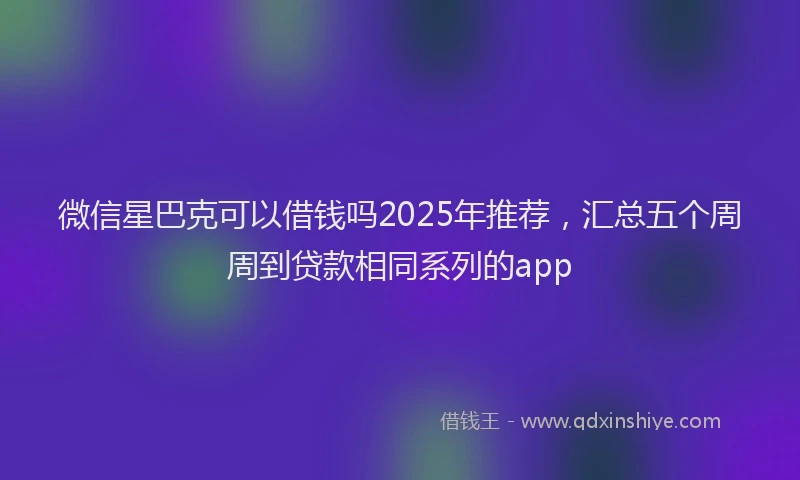微信星巴克可以借钱吗2025年推荐，汇总五个周周到贷款相同系列的app