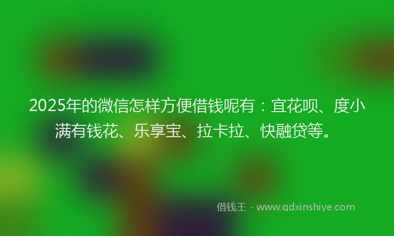 2025年的微信怎样方便借钱呢有：宜花呗、度小满有钱花、乐享宝、拉卡拉、快融贷等。