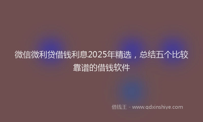 微信微利贷借钱利息2025年精选，总结五个比较靠谱的借钱软件