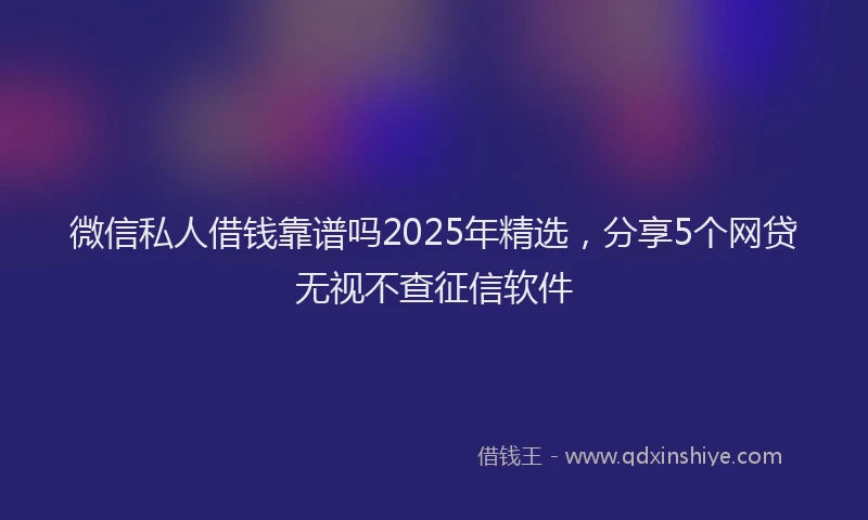 微信私人借钱靠谱吗2025年精选，分享5个网贷无视不查征信软件