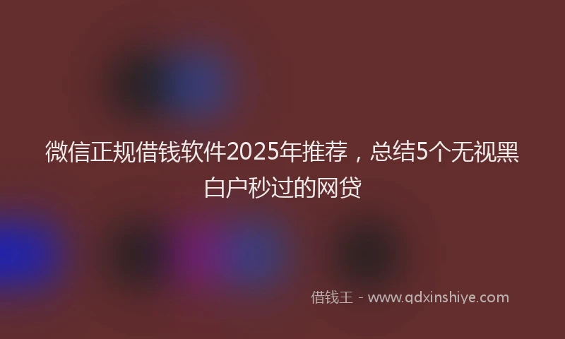 微信正规借钱软件2025年推荐，总结5个无视黑白户秒过的网贷