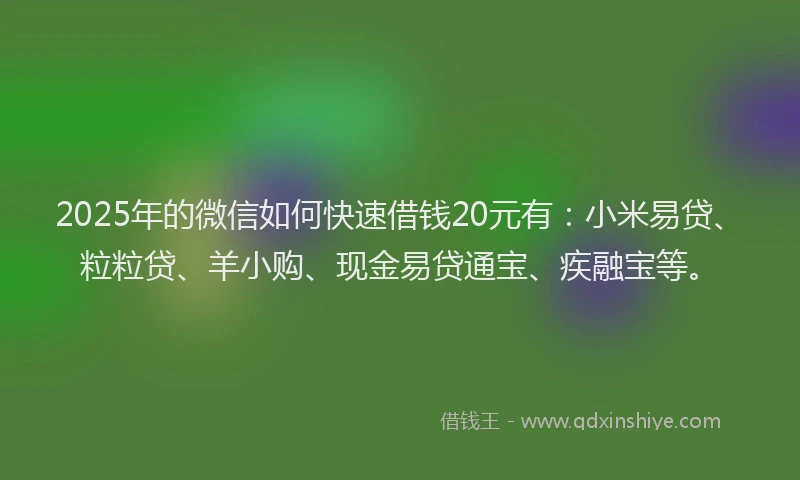 2025年的微信如何快速借钱20元有：小米易贷、粒粒贷、羊小购、现金易贷通宝、疾融宝等。