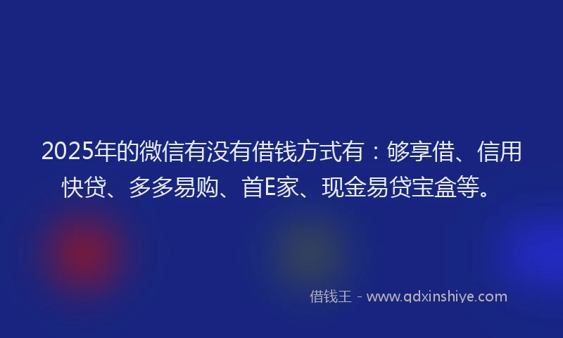 2025年的微信有没有借钱方式有：够享借、信用快贷、多多易购、首E家、现金易贷宝盒等。