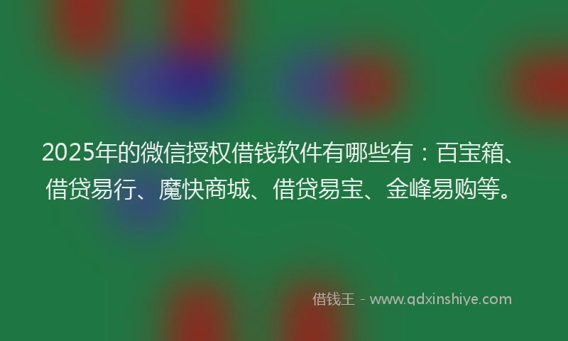 2025年的微信授权借钱软件有哪些有：百宝箱、借贷易行、魔快商城、借贷易宝、金峰易购等。